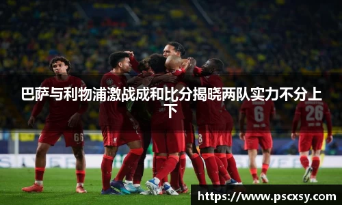 巴萨与利物浦激战成和比分揭晓两队实力不分上下