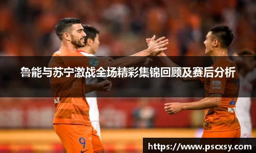 鲁能与苏宁激战全场精彩集锦回顾及赛后分析