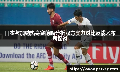 日本与加纳热身赛前瞻分析双方实力对比及战术布局探讨