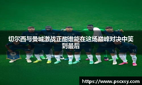 切尔西与曼城激战正酣谁能在这场巅峰对决中笑到最后