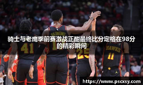 骑士与老鹰季前赛激战正酣最终比分定格在98分的精彩瞬间