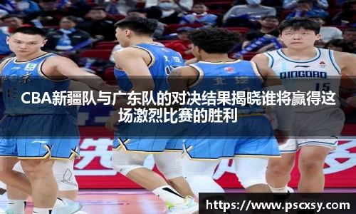 CBA新疆队与广东队的对决结果揭晓谁将赢得这场激烈比赛的胜利