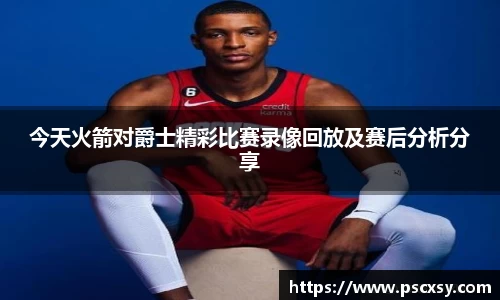 今天火箭对爵士精彩比赛录像回放及赛后分析分享